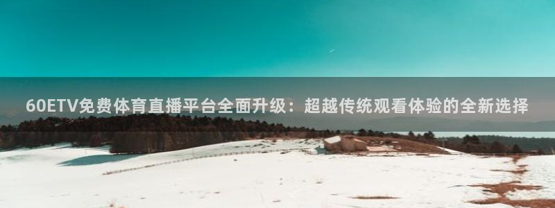 60ETV免费体育直播平台全面升级：超越传统观看体验的全新选择