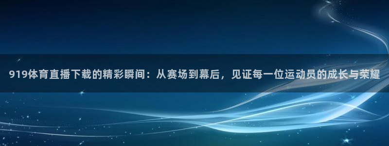 919体育直播下载的精彩瞬间：从赛场到幕后，见证每一位运动员的成长与荣耀