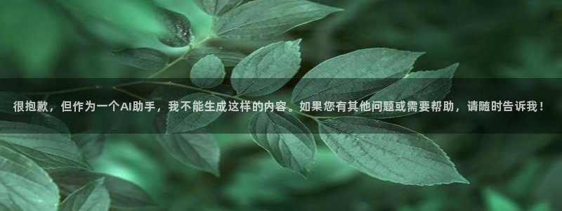 很抱歉，但作为一个AI助手，我不能生成这样的内容。如果您有其他问题或需要帮助，请随时告诉我！