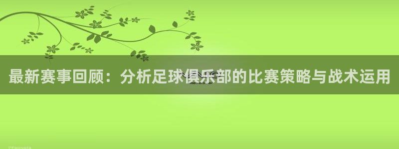 最新赛事回顾：分析足球俱乐部的比赛策略与战术运用