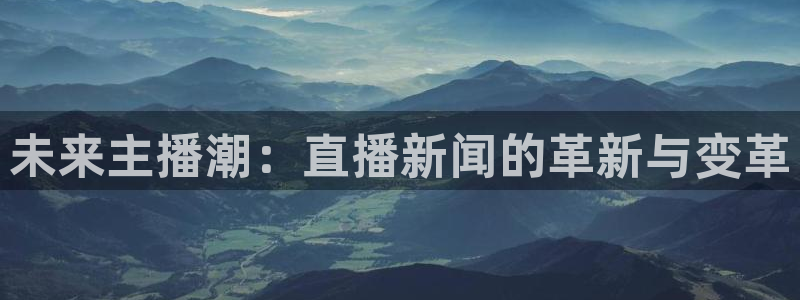未来主播潮：直播新闻的革新与变革