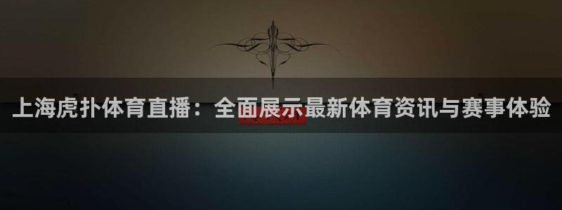 上海虎扑体育直播：全面展示最新体育资讯与赛事体验