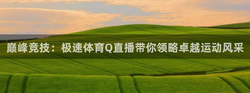 巅峰竞技：极速体育Q直播带你领略卓越运动风采