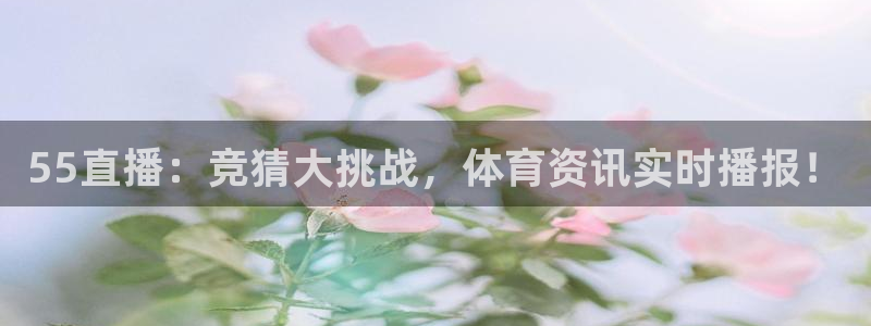 55直播：竞猜大挑战，体育资讯实时播报！