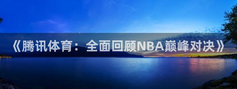 《腾讯体育：全面回顾NBA巅峰对决》