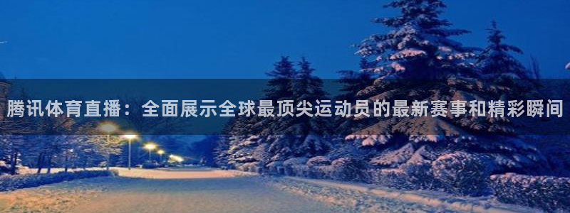 腾讯体育直播：全面展示全球最顶尖运动员的最新赛事和精彩瞬间