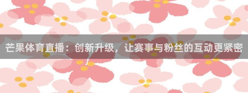 芒果体育直播：创新升级，让赛事与粉丝的互动更紧密