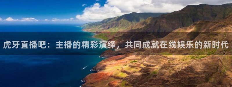 虎牙直播吧：主播的精彩演绎，共同成就在线娱乐的新时代